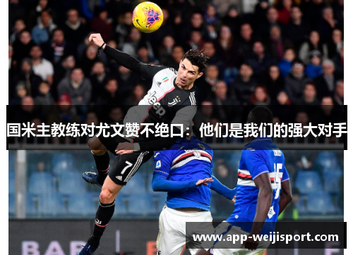 国米主教练对尤文赞不绝口：他们是我们的强大对手