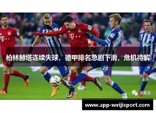 柏林赫塔连续失球，德甲排名急剧下滑，危机待解
