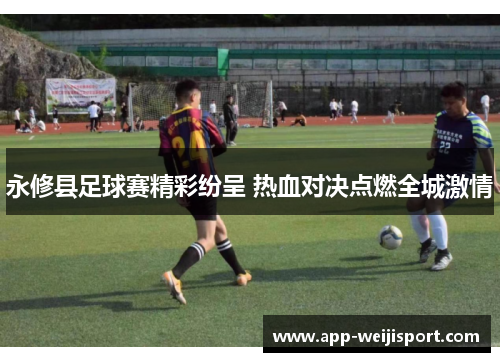 永修县足球赛精彩纷呈 热血对决点燃全城激情