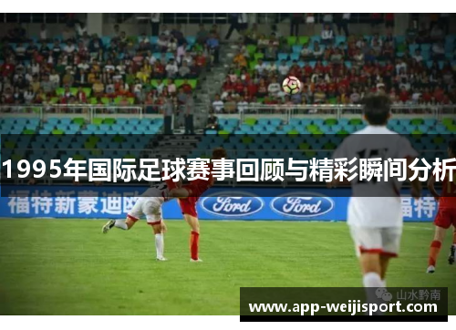 1995年国际足球赛事回顾与精彩瞬间分析