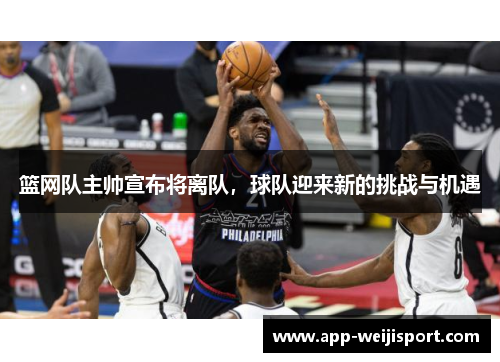 篮网队主帅宣布将离队，球队迎来新的挑战与机遇