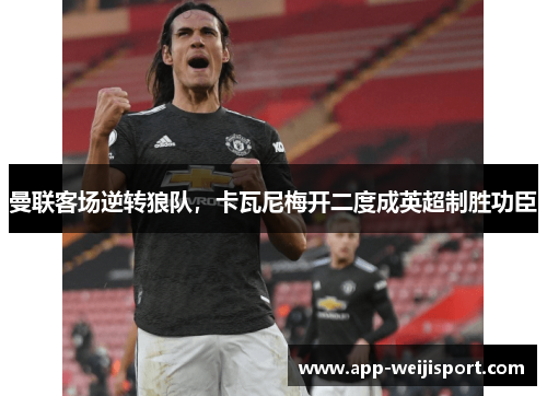 曼联客场逆转狼队，卡瓦尼梅开二度成英超制胜功臣