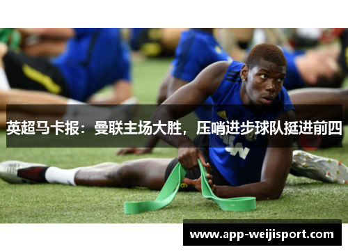 英超马卡报：曼联主场大胜，压哨进步球队挺进前四