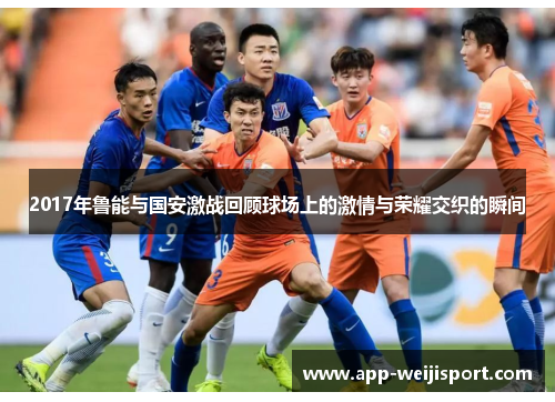 2017年鲁能与国安激战回顾球场上的激情与荣耀交织的瞬间