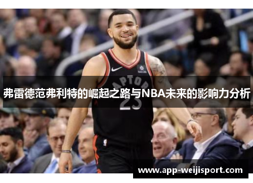 弗雷德范弗利特的崛起之路与NBA未来的影响力分析